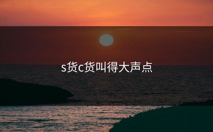 s货c货叫得大声点