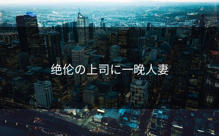 绝伦の上司に一晚人妻