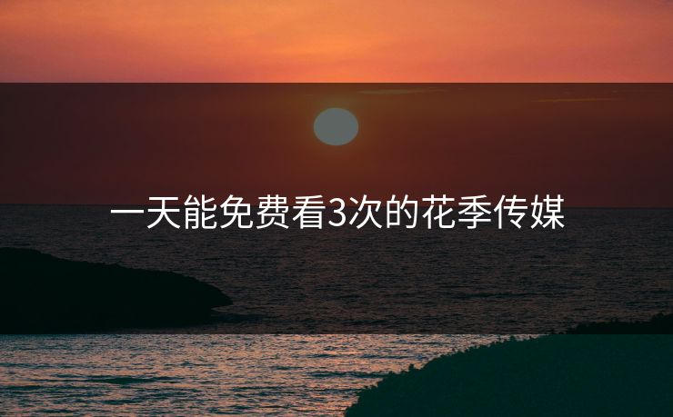 一天能免费看3次的花季传媒