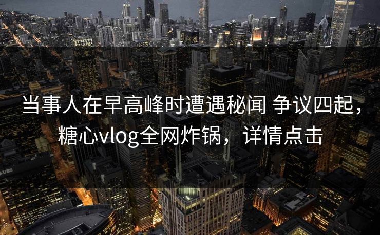 当事人在早高峰时遭遇秘闻 争议四起，糖心vlog全网炸锅，详情点击