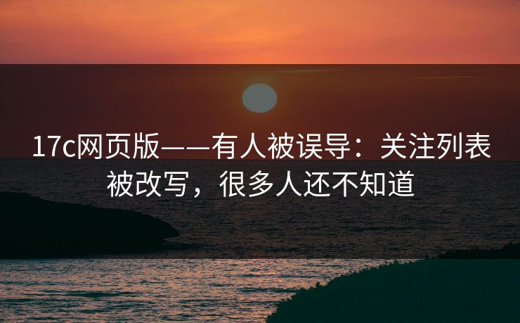 17c网页版——有人被误导：关注列表被改写，很多人还不知道
