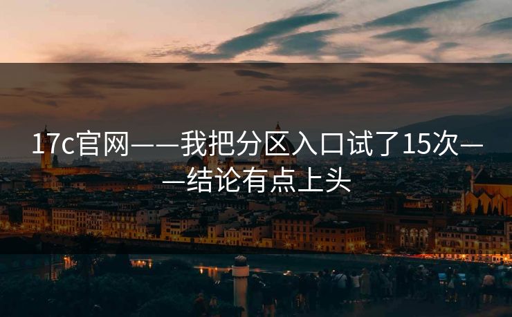 17c官网——我把分区入口试了15次——结论有点上头