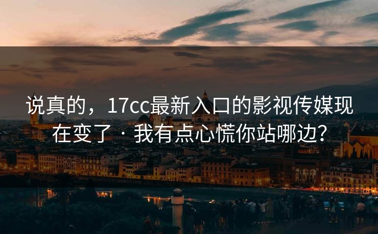 说真的，17cc最新入口的影视传媒现在变了 · 我有点心慌你站哪边？