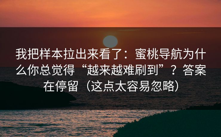我把样本拉出来看了：蜜桃导航为什么你总觉得“越来越难刷到”？答案在停留（这点太容易忽略）