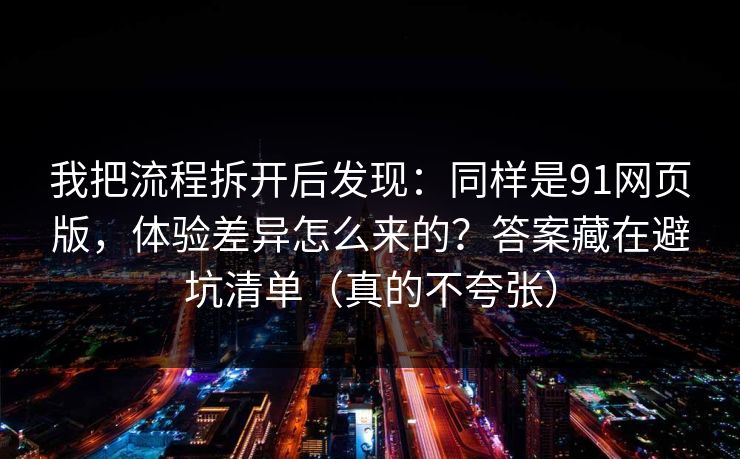 我把流程拆开后发现：同样是91网页版，体验差异怎么来的？答案藏在避坑清单（真的不夸张）