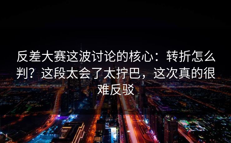 反差大赛这波讨论的核心：转折怎么判？这段太会了太拧巴，这次真的很难反驳