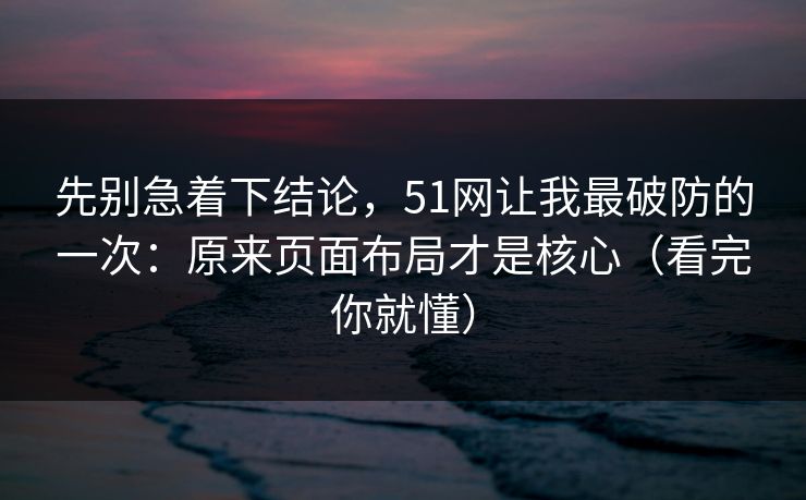 先别急着下结论，51网让我最破防的一次：原来页面布局才是核心（看完你就懂）