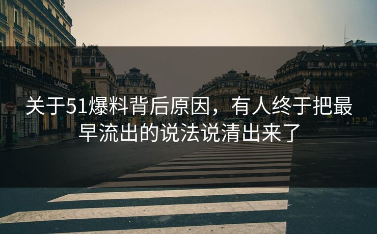 关于51爆料背后原因，有人终于把最早流出的说法说清出来了