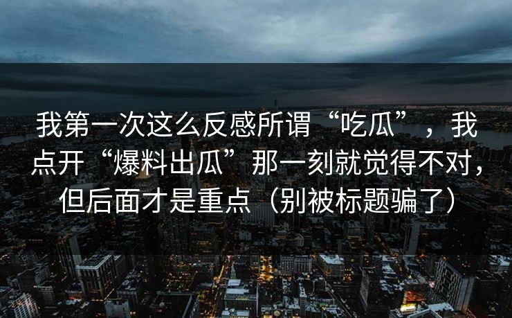 我第一次这么反感所谓“吃瓜”，我点开“爆料出瓜”那一刻就觉得不对，但后面才是重点（别被标题骗了）