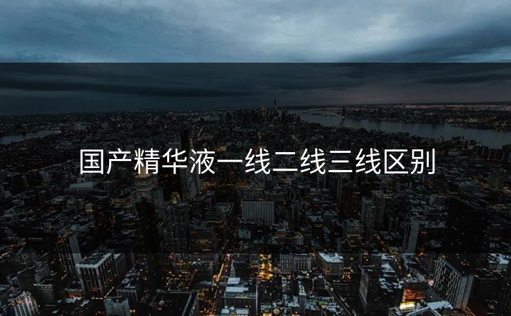 国产精华液一线二线三线区别