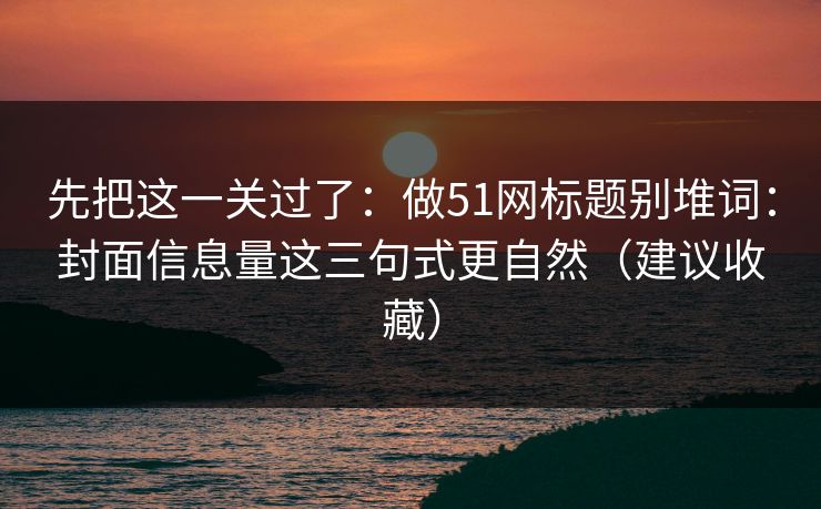 先把这一关过了：做51网标题别堆词：封面信息量这三句式更自然（建议收藏）