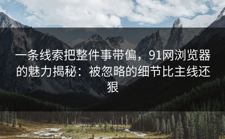 一条线索把整件事带偏，91网浏览器的魅力揭秘：被忽略的细节比主线还狠